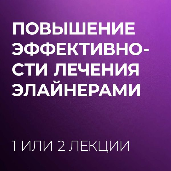 Повышение эффективности лечения пациентов элайнерами. Цикл из 2 отдельных лекций